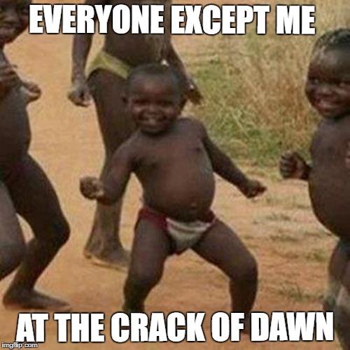 Third World Success Kid | EVERYONE EXCEPT ME; AT THE CRACK OF DAWN | image tagged in memes,third world success kid | made w/ Imgflip meme maker