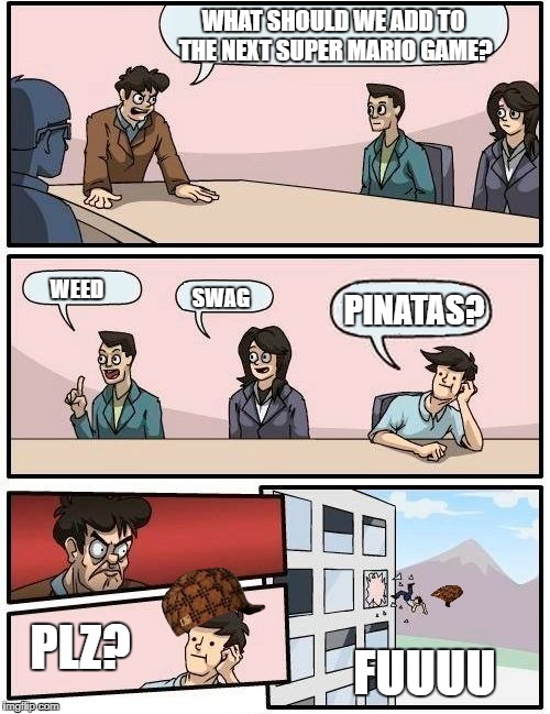 Boardroom Meeting Suggestion Meme | WHAT SHOULD WE ADD TO THE NEXT SUPER MARIO GAME? WEED; SWAG; PINATAS? PLZ? FUUUU | image tagged in memes,boardroom meeting suggestion,scumbag | made w/ Imgflip meme maker