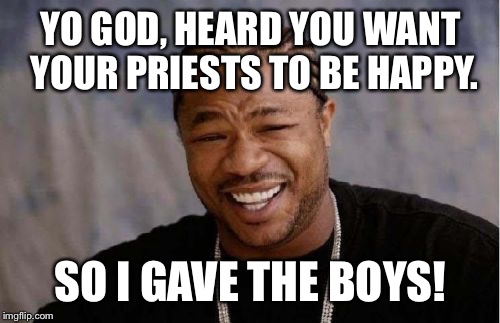 Yo Dawg Heard You Meme | YO GOD, HEARD YOU WANT YOUR PRIESTS TO BE HAPPY. SO I GAVE THE BOYS! | image tagged in memes,yo dawg heard you | made w/ Imgflip meme maker