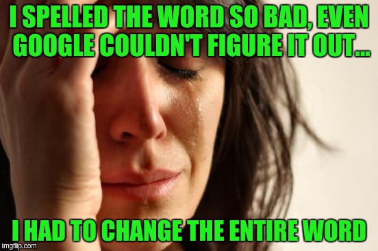 First World Problems Meme | I SPELLED THE WORD SO BAD, EVEN GOOGLE COULDN'T FIGURE IT OUT... I HAD TO CHANGE THE ENTIRE WORD | image tagged in memes,first world problems | made w/ Imgflip meme maker