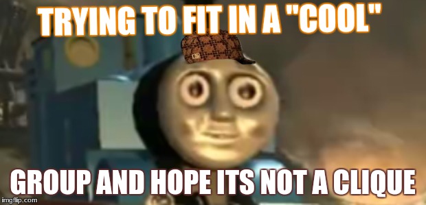 thomas tank engine drugs | TRYING TO FIT IN A "COOL"; GROUP AND HOPE ITS NOT A CLIQUE | image tagged in thomas tank engine drugs,scumbag | made w/ Imgflip meme maker