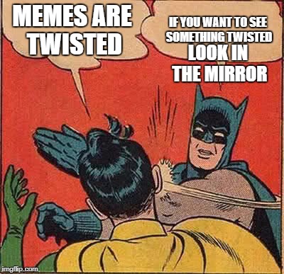 Batman Slapping Robin | MEMES ARE TWISTED; IF YOU WANT TO SEE SOMETHING TWISTED; LOOK IN THE MIRROR | image tagged in memes,batman slapping robin | made w/ Imgflip meme maker