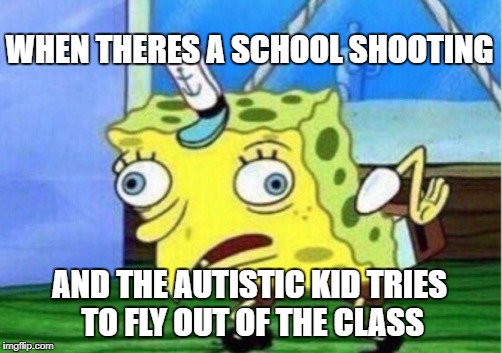 Mocking Spongebob | WHEN THERES A SCHOOL SHOOTING; AND THE AUTISTIC KID TRIES TO FLY OUT OF THE CLASS | image tagged in memes,mocking spongebob | made w/ Imgflip meme maker