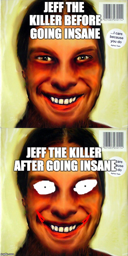 Jeff The Killer | JEFF THE KILLER BEFORE GOING INSANE; JEFF THE KILLER AFTER GOING INSANE | image tagged in music,memes,creepypasta,funny | made w/ Imgflip meme maker
