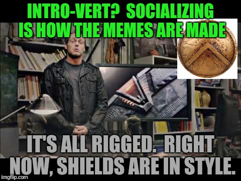 INTRO-VERT?  SOCIALIZING IS HOW THE MEMES ARE MADE IT'S ALL RIGGED.  RIGHT NOW, SHIELDS ARE IN STYLE. | made w/ Imgflip meme maker