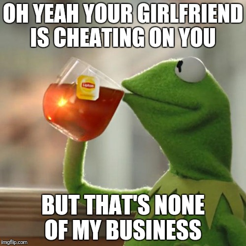 But That's None Of My Business Meme | OH YEAH YOUR GIRLFRIEND IS CHEATING ON YOU; BUT THAT'S NONE OF MY BUSINESS | image tagged in memes,but thats none of my business,kermit the frog | made w/ Imgflip meme maker