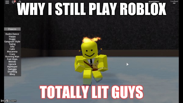 WHY I STILL PLAY ROBLOX; TOTALLY LIT GUYS | image tagged in roblox noob,meme | made w/ Imgflip meme maker