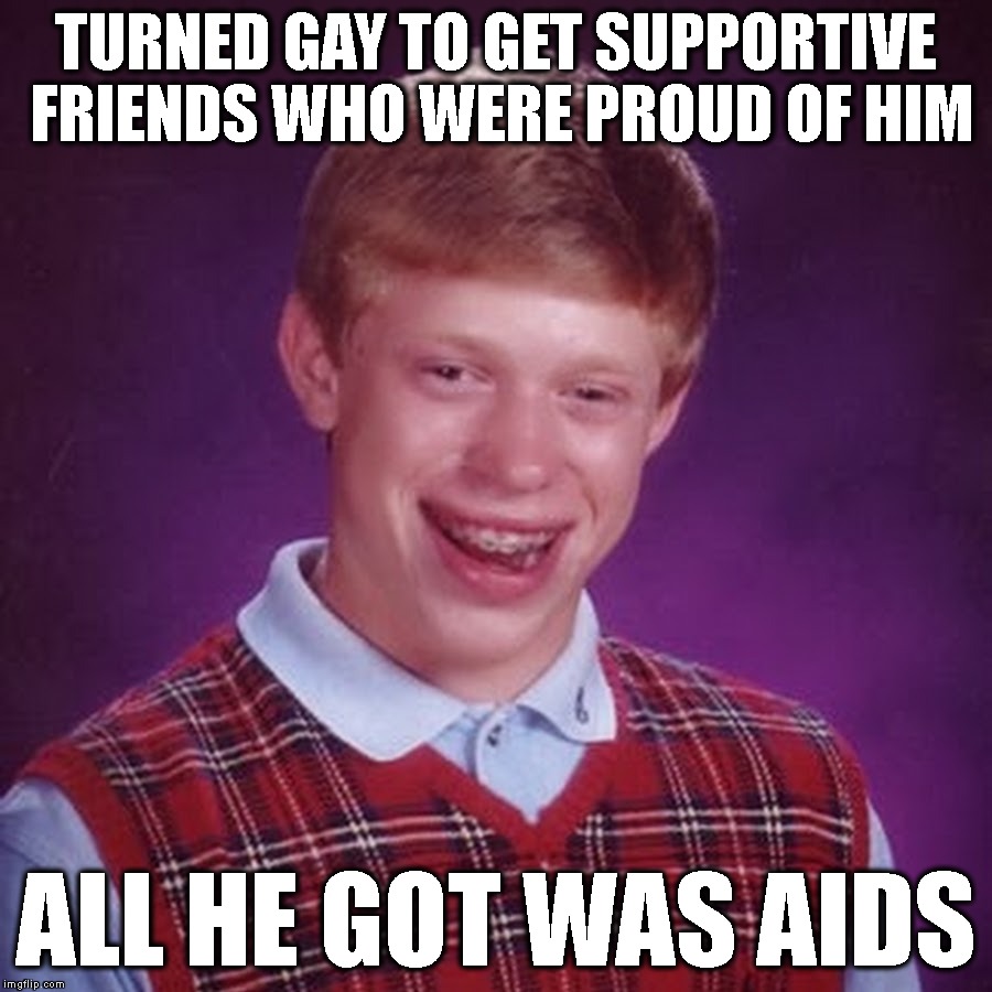 Turds Of A Feather | TURNED GAY TO GET SUPPORTIVE FRIENDS WHO WERE PROUD OF HIM; ALL HE GOT WAS AIDS | image tagged in bad luck brian,gay,aids,friendship,pride,friends | made w/ Imgflip meme maker