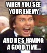 Angry Jack Tripper | WHEN YOU SEE YOUR ENEMY; AND HE'S HAVING A GOOD TIME... | image tagged in angry jack tripper | made w/ Imgflip meme maker
