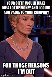 YOUR OFFER WOULD MAKE ME A LOT OF MONEY AND I COULD ADD VALUE TO YOUR COMPANY; FOR THOSE REASONS I'M OUT | image tagged in shark tank | made w/ Imgflip meme maker