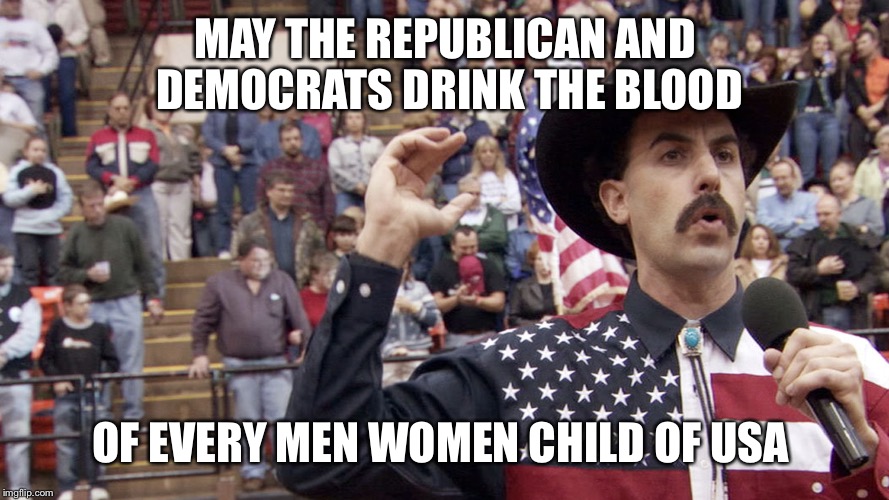 Borat | MAY THE REPUBLICAN AND DEMOCRATS DRINK THE BLOOD; OF EVERY MEN WOMEN CHILD OF USA | image tagged in borat,republicans,democrats | made w/ Imgflip meme maker
