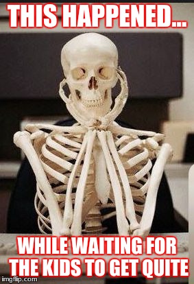 Skeleton Teacher | THIS HAPPENED... WHILE WAITING FOR THE KIDS TO GET QUITE | image tagged in skeleton teacher | made w/ Imgflip meme maker