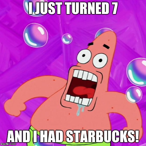 Patrick Star Nobody Cares | I JUST TURNED 7; AND I HAD STARBUCKS! | image tagged in patrick star nobody cares | made w/ Imgflip meme maker