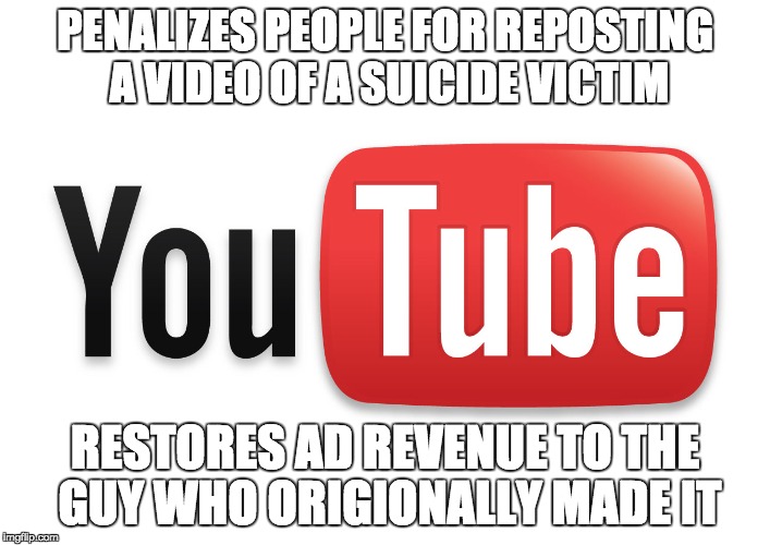 immoral websites at their finest | PENALIZES PEOPLE FOR REPOSTING A VIDEO OF A SUICIDE VICTIM; RESTORES AD REVENUE TO THE GUY WHO ORIGIONALLY MADE IT | image tagged in youtube,youtube memes | made w/ Imgflip meme maker
