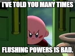 Pissed off Kirby | I'VE TOLD YOU MANY TIMES; FLUSHING POWERS IS BAD. | image tagged in pissed off kirby | made w/ Imgflip meme maker