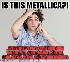 IS THIS METALLICA?! ...EVERYTIME WE PLAY SOMETHING FROM VOLBEAT, A7X, WHITE ZOMBIE, PANTERA, 5FDP, SLAYER, SALIVA, AND IMAGINE DRAGONS | image tagged in metallica | made w/ Imgflip meme maker