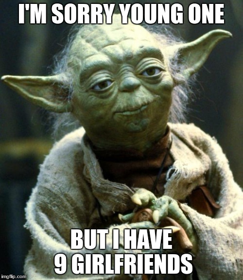 Star Wars Yoda Meme | I'M SORRY YOUNG ONE BUT I HAVE 9 GIRLFRIENDS | image tagged in memes,star wars yoda | made w/ Imgflip meme maker