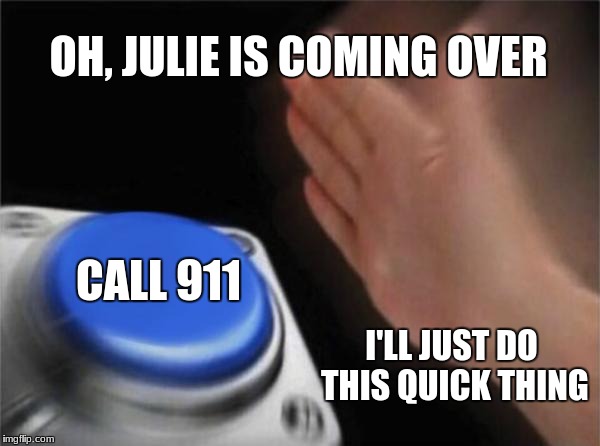 Blank Nut Button Meme | OH, JULIE IS COMING OVER; CALL 911; I'LL JUST DO THIS QUICK THING | image tagged in memes,blank nut button | made w/ Imgflip meme maker