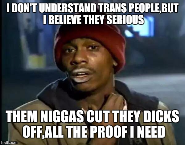 Y'all Got Any More Of That Meme | I DON'T UNDERSTAND TRANS PEOPLE,BUT I BELIEVE THEY SERIOUS THEM N**GAS CUT THEY DICKS OFF,ALL THE PROOF I NEED | image tagged in memes,y'all got any more of that | made w/ Imgflip meme maker