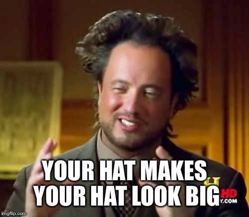 Ancient Aliens Meme | YOUR HAT MAKES YOUR HAT LOOK BIG | image tagged in memes,ancient aliens | made w/ Imgflip meme maker
