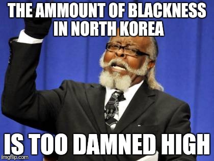 Too Damn High Meme | THE AMMOUNT OF BLACKNESS IN NORTH KOREA IS TOO DAMNED HIGH | image tagged in memes,too damn high | made w/ Imgflip meme maker