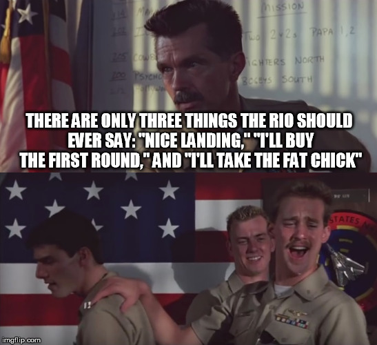 THERE ARE ONLY THREE THINGS THE RIO SHOULD EVER SAY: "NICE LANDING," "I'LL BUY THE FIRST ROUND," AND "I'LL TAKE THE FAT CHICK" | image tagged in top gun,us navy,military humor,fat chick | made w/ Imgflip meme maker