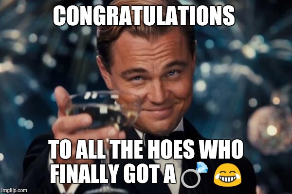 Leonardo Dicaprio Cheers Meme | CONGRATULATIONS; TO ALL THE HOES WHO FINALLY GOT A 💍 😂 | image tagged in memes,leonardo dicaprio cheers | made w/ Imgflip meme maker