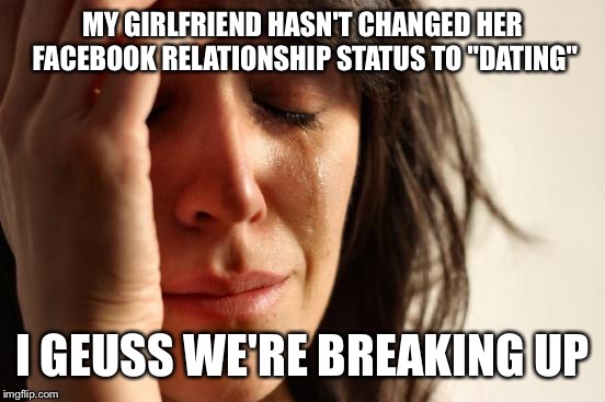 First World Problems Meme | MY GIRLFRIEND HASN'T CHANGED HER FACEBOOK RELATIONSHIP STATUS TO "DATING"; I GEUSS WE'RE BREAKING UP | image tagged in memes,first world problems | made w/ Imgflip meme maker