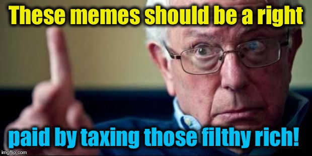 A | These memes should be a right paid by taxing those filthy rich! | image tagged in a | made w/ Imgflip meme maker