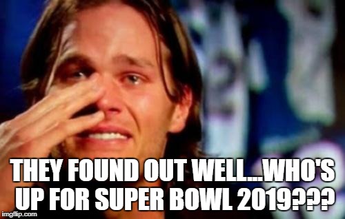 tom brady crying | THEY FOUND OUT WELL...WHO'S UP FOR SUPER BOWL 2019??? | image tagged in tom brady crying | made w/ Imgflip meme maker