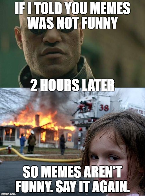he said memes aren't funny | IF I TOLD YOU MEMES WAS NOT FUNNY; 2 HOURS LATER; SO MEMES AREN'T FUNNY. SAY IT AGAIN. | image tagged in memes funny,what if i told you,disaster girl,2 hours later | made w/ Imgflip meme maker