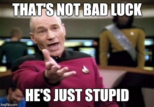 Picard Wtf Meme | THAT'S NOT BAD LUCK HE'S JUST STUPID | image tagged in memes,picard wtf | made w/ Imgflip meme maker