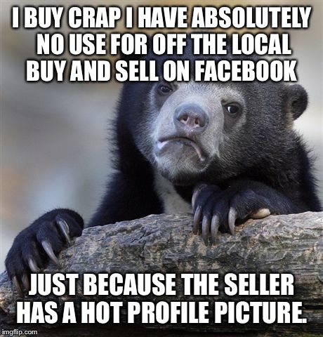 What am I going to do with a lawnmower and a prom dress? | I BUY CRAP I HAVE ABSOLUTELY NO USE FOR OFF THE LOCAL BUY AND SELL ON FACEBOOK; JUST BECAUSE THE SELLER HAS A HOT PROFILE PICTURE. | image tagged in memes,confession bear | made w/ Imgflip meme maker