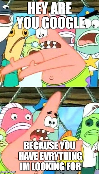Put It Somewhere Else Patrick Meme | HEY ARE YOU GOOGLE; BECAUSE YOU HAVE EVRYTHING IM LOOKING FOR | image tagged in memes,put it somewhere else patrick | made w/ Imgflip meme maker