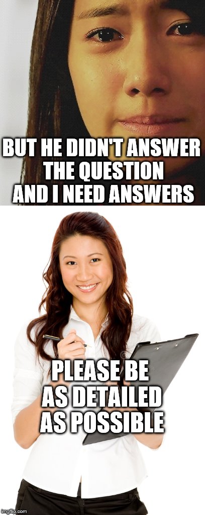 BUT HE DIDN'T ANSWER THE QUESTION AND I NEED ANSWERS PLEASE BE AS DETAILED AS POSSIBLE | made w/ Imgflip meme maker