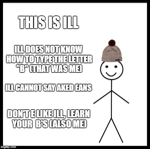 Be Like Bill Meme | THIS IS ILL; ILL DOES NOT KNOW HOW TO TYPE THE LETTER "B" (THAT WAS ME); ILL CANNOT SAY AKED EANS; DON'T E LIKE ILL, LEARN YOUR  B'S (ALSO ME) | image tagged in memes,be like bill | made w/ Imgflip meme maker