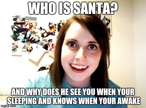 i know it's its not chrismas yet but who cares | WHO IS SANTA? AND WHY DOES HE SEE YOU WHEN YOUR SLEEPING AND KNOWS WHEN YOUR AWAKE | image tagged in memes,overly attached girlfriend | made w/ Imgflip meme maker
