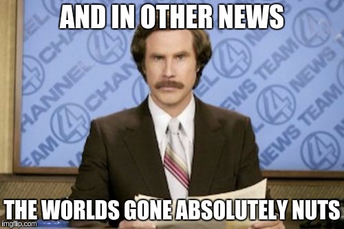 Ron Burgundy Meme | AND IN OTHER NEWS; THE WORLDS GONE ABSOLUTELY NUTS | image tagged in memes,ron burgundy | made w/ Imgflip meme maker
