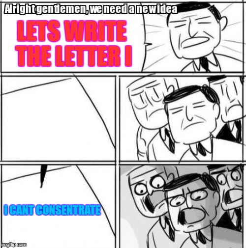 Alright Gentlemen We Need A New Idea Meme | LETS WRITE THE LETTER I; I CANT CONSENTRATE | image tagged in memes,alright gentlemen we need a new idea | made w/ Imgflip meme maker