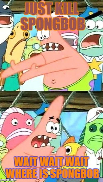 Put It Somewhere Else Patrick | JUST KILL SPONGBOB; WAIT WAIT WAIT WHERE IS SPONGBOB | image tagged in memes,put it somewhere else patrick | made w/ Imgflip meme maker