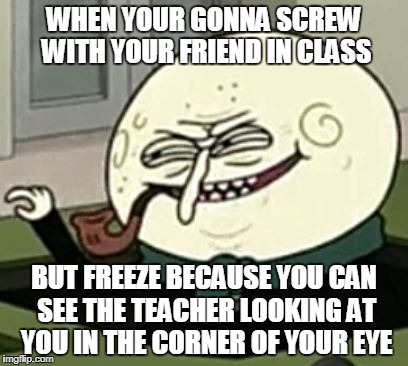mEME for school | WHEN YOUR GONNA SCREW WITH YOUR FRIEND IN CLASS; BUT FREEZE BECAUSE YOU CAN SEE THE TEACHER LOOKING AT YOU IN THE CORNER OF YOUR EYE | image tagged in school meme,memes,funny memes,relatable,regular show | made w/ Imgflip meme maker