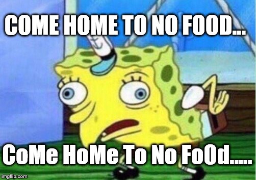 Mocking Spongebob Meme | COME HOME TO NO FOOD... CoMe HoMe To No FoOd..... | image tagged in memes,mocking spongebob | made w/ Imgflip meme maker