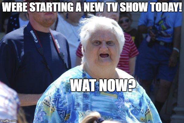 they started a new TV show. | WERE STARTING A NEW TV SHOW TODAY! WAT NOW? | image tagged in wat lady | made w/ Imgflip meme maker