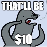 seal yelling racist | THAT'LL BE; $10 | image tagged in seal yelling racist | made w/ Imgflip meme maker