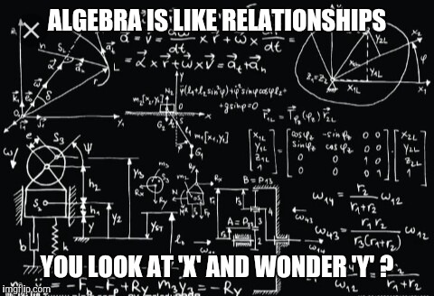 Complicated math | ALGEBRA IS LIKE RELATIONSHIPS; YOU LOOK AT 'X' AND WONDER 'Y' ? | image tagged in complicated math | made w/ Imgflip meme maker