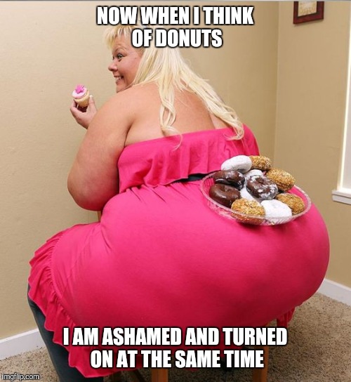 BBW Blond Huge Ass Donut Cops Dream | NOW WHEN I THINK OF DONUTS; I AM ASHAMED AND TURNED ON AT THE SAME TIME | image tagged in bbw blond huge ass donut cops dream | made w/ Imgflip meme maker