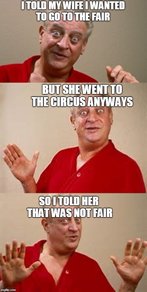 bad pun Dangerfield  | I TOLD MY WIFE I WANTED TO GO TO THE FAIR; BUT SHE WENT TO THE CIRCUS ANYWAYS; SO I TOLD HER THAT WAS NOT FAIR | image tagged in bad pun dangerfield | made w/ Imgflip meme maker