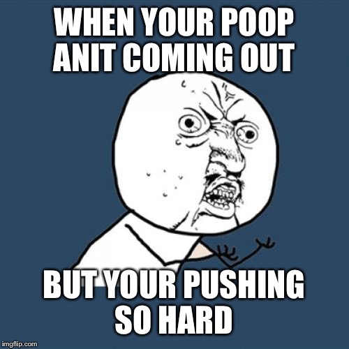 Y U No | WHEN YOUR POOP ANIT COMING OUT; BUT YOUR PUSHING SO HARD | image tagged in memes,y u no | made w/ Imgflip meme maker