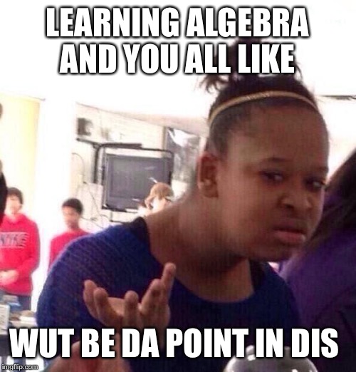 Black Girl Wat | LEARNING ALGEBRA AND YOU ALL LIKE; WUT BE DA POINT IN DIS | image tagged in memes,black girl wat | made w/ Imgflip meme maker