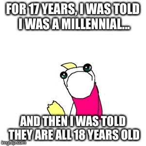 Sad X All The Y Meme | FOR 17 YEARS, I WAS TOLD I WAS A MILLENNIAL... AND THEN I WAS TOLD THEY ARE ALL 18 YEARS OLD | image tagged in memes,sad x all the y | made w/ Imgflip meme maker